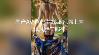 国产AV 杏吧 嫦娥下凡强上肉体凡胎二郎神