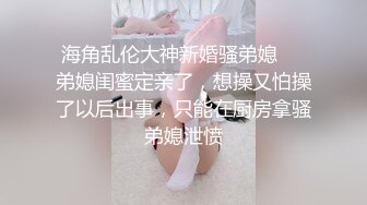 《尺度突破✅超强作品》售价153RMB高质感乱伦剧情长片【不小心内射了女友妹妹才射给妹妹这样应该不会怀孕了吧？】隐藏版