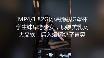 [MP4/1.82G]小哥爆操G罩杯学生妹早恋少女，顶级美乳又大又软，后入爆插奶子直晃