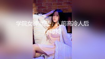 学院女神泄密，人前高冷人后小母狗