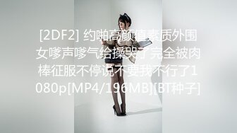 [2DF2] 约啪高颜值素质外围女嗲声嗲气给操哭了完全被肉棒征服不停说不要我不行了1080p[MP4/196MB][BT种子]