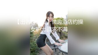 【出各种合集】情趣酒店约操女护士欲求不满