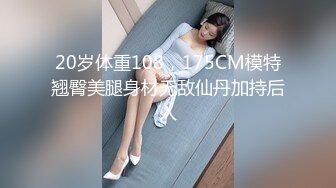 20岁体重108，175CM模特翘臀美腿身材无敌仙丹加持后入