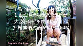 走马全球探大神【HenTaipei】喜欢深喉的美艳温柔色女 大波翘臀摇不停 啪啪双机位拍摄 国语对话[MP4/1360MB]