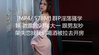 [MP4/ 578M] 群P淫荡骚学妹 微露脸03年大一 跟男友吵架失恋找我们喝酒被拉去开房