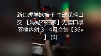 新白虎学妹被干 主动深喉口交 【妈妈不在家】无套口暴吞精内射 3--4月合集【36v】 (9)