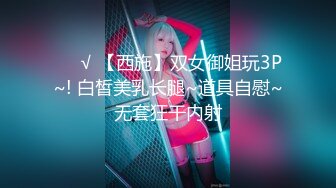 ❤️√ 【西施】双女御姐玩3P~! 白皙美乳长腿~道具自慰~无套狂干内射