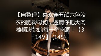 【自整理】喜欢穿五颜六色胶衣的肥臀母狗，邀请你把大肉棒插满她的每一个肉洞！【314V】 (145)