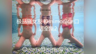 极品骚女友 Kimimonica 口活全集2