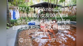 [MP4/ 1.58G]&nbsp;&nbsp;你的专属小女友00后嫩妹，被两小哥各种玩弄，双马尾白嫩美乳粉穴，双人掰着腿跳蛋震动