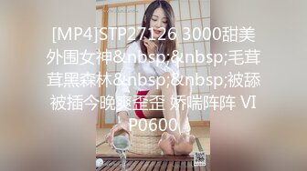 [MP4]STP27126 3000甜美外围女神&nbsp;&nbsp;毛茸茸黑森林&nbsp;&nbsp;被舔被插今晚爽歪歪 娇喘阵阵 VIP0600