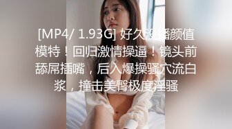 [MP4/ 1.93G] 好久没播颜值模特！回归激情操逼！镜头前舔屌插嘴，后入爆操骚穴流白浆，撞击美臀极度淫骚