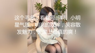 这个毛多，看着带感啊。小明星气质、明亮的双眸，笑容散发魅力，无套上位真的爽！