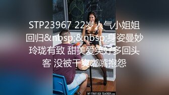 STP23967 22岁人气小姐姐回归&nbsp;&nbsp;身姿曼妙玲珑有致 甜美爱笑好多回头客 没被干爽嘟嘴抱怨