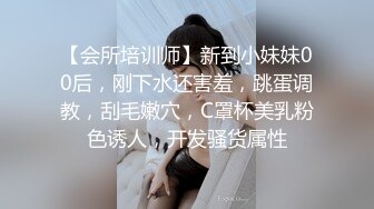 【会所培训师】新到小妹妹00后，刚下水还害羞，跳蛋调教，刮毛嫩穴，C罩杯美乳粉色诱人，开发骚货属性