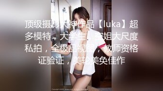 顶级摄影大神作品【luka】超多模特，大学生，空姐大尺度私拍，全极品视图，教师资格证验证，美轮美奂佳作