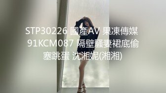 STP30226 國產AV 果凍傳媒 91KCM087 隔壁騷妻裙底偷塞跳蛋 沈湘妮(湘湘)