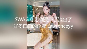 SWAG 慰慰到受不了流出了好多白白的淫液 Lawrenceyy