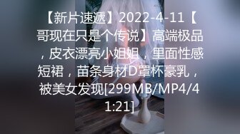 【新片速遞】2022-4-11【哥现在只是个传说】高端极品，皮衣漂亮小姐姐，里面性感短裙，苗条身材D罩杯豪乳，被美女发现[299MB/MP4/41:21]