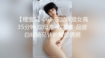 【橙宝S】065 玉足踩踏女高35分钟 双母畜-奴下奴-品尝白袜骑马转胯臀部诱惑