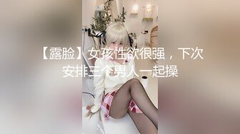 【露脸】女孩性欲很强，下次安排三个男人一起操