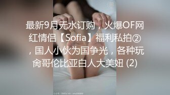 最新9月无水订购，火爆OF网红情侣【Sofia】福利私拍②，国人小伙为国争光，各种玩肏哥伦比亚白人大美妞 (2)