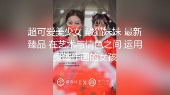 摄影大神作品34D巨乳长腿小野猫失神痉挛还忍不住潮吹全无遮叫声绝对刺激貌似阴蒂玩肿了