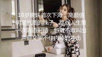 18岁嫩妹首次下海，高颜值明星气质的妹子，挑战人生第一次阴道射精，憋着不敢叫出声但又架不住肉棒的冲击