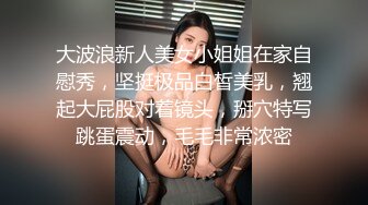 大波浪新人美女小姐姐在家自慰秀，坚挺极品白皙美乳，翘起大屁股对着镜头，掰穴特写跳蛋震动，毛毛非常浓密