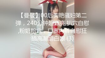 【曼曼】00后美艳骚妇第二弹，240分钟超漂亮,扒穴自慰,粉奶粉穴，口塞内裤自慰狂插高潮翻白眼 (3)