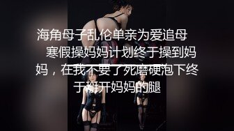 海角母子乱伦单亲为爱追母❤️寒假操妈妈计划终于操到妈妈，在我不要了死磨硬泡下终于掰开妈妈的腿