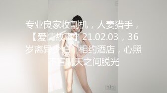 专业良家收割机，人妻猎手，【爱情故事】21.02.03，36岁离异少妇，相约酒店，心照不宣聊天之间脱光