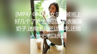 [MP4/ 667M] 女同学被班上好几个了男生胁迫脱她衣服摸奶子,还掏出鸡巴让她吃,还插入她无毛白虎逼