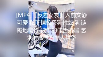 [MP4]『反差女友』人前文静可爱 私下情欲母狗性奴 狗链跪地爬行 被干的伸舌娇喘 乞求射嘴里吃主人精华