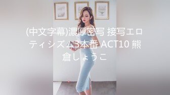 (中文字幕)濃厚密写 接写エロティシズム3本番 ACT10 熊倉しょうこ