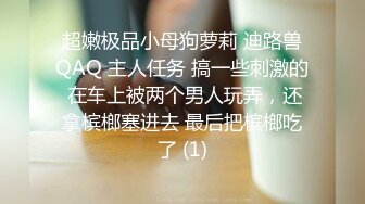 超嫩极品小母狗萝莉 迪路兽QAQ 主人任务 搞一些刺激的 在车上被两个男人玩弄，还拿槟榔塞进去 最后把槟榔吃了 (1)