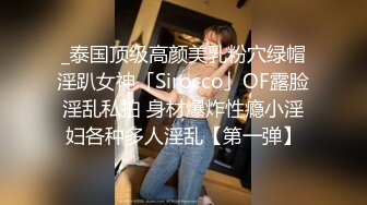 _泰国顶级高颜美乳粉穴绿帽淫趴女神「Sirocco」OF露脸淫乱私拍 身材爆炸性瘾小淫妇各种多人淫乱【第一弹】