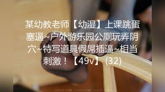 某幼教老师【幼湿】上课跳蛋塞逼~户外游乐园公厕玩弄阴穴~特写道具假屌插逼~相当刺激！【49v】 (32)