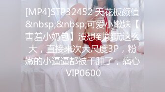 [MP4]STP32452 天花板颜值&nbsp;&nbsp;可爱小嫩妹【害羞小奶包】没想到能玩这么大，直接来次大尺度3P，粉嫩的小逼逼都被干肿了，痛心 VIP0600