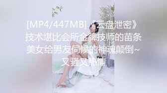 [MP4/447MB]《云盘泄密》技术堪比会所金牌技师的苗条美女给男友伺候的神魂颠倒~又骚又热情