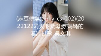 (麻豆傳媒)(mky-cs-002)(20221222)天下父母勝 媽媽的淫汁甘露-吳文淇