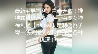 最新宅男福利！青春无敌！推特露脸极品女菩萨，百变女神福利姬【nainai】定制②桃子臀一线天馒头逼裸舞摇奶各种挑逗 (3)