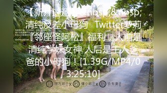 【新片速遞】&nbsp;&nbsp;清纯反差小母狗✅Twitter萝莉『邻座怪阿松』福利，人前是清纯学妹女神 人后是主人爸爸的小母狗！[1.39G/MP4/03:25:10]