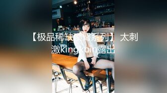 【极品稀缺顶臀系列】 太刺激kingkoin露出