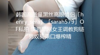 韩国高质量黑丝高跟情侣「henry_sera」「sarah579」OF私拍 情趣黑网女王调教狗链男奴骑乘口爆榨精