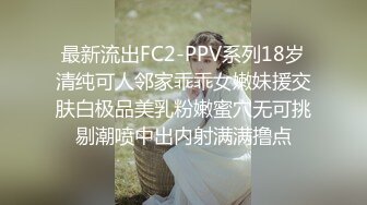 最新流出FC2-PPV系列18岁清纯可人邻家乖乖女嫩妹援交肤白极品美乳粉嫩蜜穴无可挑剔潮喷中出内射满满撸点