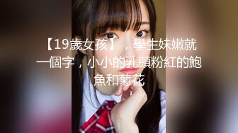 【19歲女孩】，學生妹嫩就一個字，小小的乳頭粉紅的鮑魚和菊花