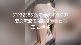 STP32588 放浪传媒 FX0007 变态流浪汉强制凌辱美女志工 古伊娜