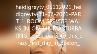 heidigreytv_05112021_heidigreytv-31-07-2021-PART_1_ROOM_SERVICE_WALKS_IN_ON_ME_MASTURBATING_Three_parts_to_this_crazy_first_day_in_Boston_