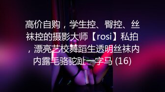 高价自购，学生控、臀控、丝袜控的摄影大师【rosi】私拍，漂亮艺校舞蹈生透明丝袜内内露毛骆驼趾一字马 (16)